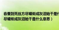 春蠶到死絲方盡蠟炬成灰淚始干是什么意思(春蠶到死絲方盡蠟炬成灰淚始干是什么意思)