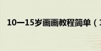 10一15歲畫畫教程簡單(10一15歲畫畫)