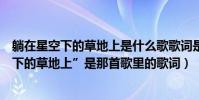 躺在星空下的草地上是什么歌歌詞是什么意思(“躺在星空下的草地上”是那首歌里的歌詞)