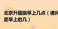 北京升國旗早上幾點(請問北京的升國旗時間是早上的幾)