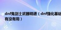 dnf鬼劍士武器精通(dnf強化基礎精通到底對劍魂的里鬼有沒有用)