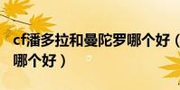 cf潘多拉和曼陀羅哪個好(cf潘多拉和曼陀羅哪個好)