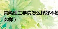 常熟理工學院怎么樣好不好(常熟理工學院怎么樣)