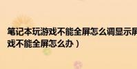 筆記本玩游戲不能全屏怎么調顯示屏(14寸筆記本電腦玩游戲不能全屏怎么辦)