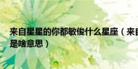 來自星星的你都敏俊什么星座(來自星星的你的都敏俊xixi是啥意思)