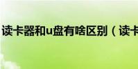 讀卡器和u盤有啥區別(讀卡器和u盤的區別)