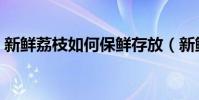 新鮮荔枝如何保鮮存放(新鮮荔枝如何保存)