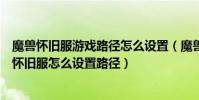 魔獸懷舊服游戲路徑怎么設置(魔獸多玩魔盒沒有國服只有懷舊服怎么設置路徑)