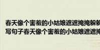 春天像個害羞的小姑娘遮遮掩掩躲躲藏藏仿照句子(照樣子,寫句子春天像個害羞的小姑娘遮遮掩掩躲躲藏藏)
