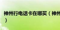 神州行電話卡在哪買(神州行電話卡屬于什么)