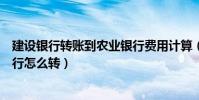 建設銀行轉賬到農業銀行費用計算(建設銀行轉賬到農業銀行怎么轉)