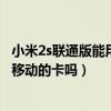 小米2s聯通版能用電信卡嗎（小米電信合約版2S手機可以用移動的卡嗎）
