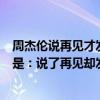 周杰倫說再見才發現再也見不到（周杰倫的哪首歌里的歌詞是：說了再見卻發現再也見不到）