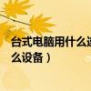 臺式電腦用什么連接無線網（臺式電腦無線網絡連接需要什么設備）