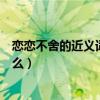 戀戀不舍的近義詞是什么標準答案（戀戀不舍的近義詞是什么）