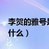 李賀的雅號是什么?（唐代詩人的雅號李賀是什么）