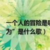 一個人的冒險是哪首歌（歌詞為“一個人的冒險一個人的作為”是什么歌）