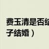 費玉清是否結婚生子（費玉清為什么不結婚生子結婚）