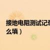 接地電阻測試記錄表怎么填寫圖片（接地電阻測試記錄表怎么填）