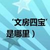 ‘文房四寶’說指什么（它們最有名的生產地是哪里）