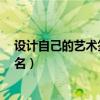 設計自己的藝術簽名 怎么寫 名字（如何設計自己的藝術簽名）