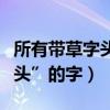 所有帶草字頭的字旁的字大全（所有帶“草字頭”的字）