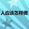 人應該怎樣做（做人應該有那幾觀 具體點呢）