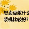 想賣豆漿什么豆漿機好呢（現磨現賣用什么豆漿機比較好?）