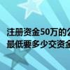 注冊資金50萬的公司要多少錢（注冊資金為50萬的公司開始最低要多少交資金）