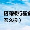 招商銀行基金定投怎么投（招商銀行基金定投怎么投）