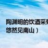陶淵明的飲酒采菊東籬下悠然見南山（陶淵明的《飲酒》‘悠然見南山）