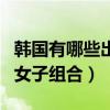 韓國有哪些出名的女主播（韓國有哪些出名的女子組合）