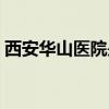 西安華山醫院是三甲醫院嗎（西安華山攻略）