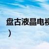 盤古液晶電視（盤古智能電視主機質量怎么樣）