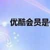 優酷會員是什么（優酷會員是什么意思）