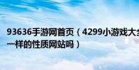 93636手游網首頁(4299小游戲大全游戲和93636手游網是一樣的性質網站嗎)
