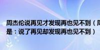 周杰倫說再見才發現再也見不到(周杰倫的哪首歌里的歌詞是:說了再見卻發現再也見不到)