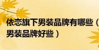 依戀旗下男裝品牌有哪些(依戀公司旗下哪個男裝品牌好些)
