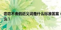 戀戀不舍的近義詞是什么標準答案(戀戀不舍的近義詞是什么)