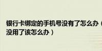 銀行卡綁定的手機號沒有了怎么辦(我綁定銀行卡的手機號沒用了該怎么辦)