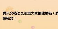騰訊文檔怎么設置大家都能編輯(騰訊qq場景編輯器怎么樣編輯文)