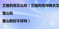 艾格利克怎么樣(艾格利克沖鋒衣怎么樣 艾格利克抓絨衣|登山包|登山鞋好不好嗎)