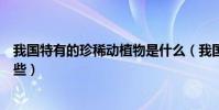 我國特有的珍稀動植物是什么(我國特有的珍稀動植物有哪些)