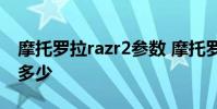 摩托羅拉razr2參數 摩托羅拉Razr2022跑分多少