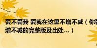 愛不愛我 愛就在這里不增不減(你愛或不愛我愛就在那里不增不減的完整版及出處…)