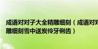 成語對對子大全精雕細刻(成語對對子流芳百世井然有序精雕細刻雪中送炭伶牙俐齒)