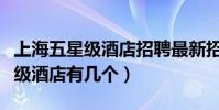 上海五星級酒店招聘最新招聘信息(上海五星級酒店有幾個)