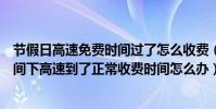 節假日高速免費時間過了怎么收費(節假日上高速是免費時間下高速到了正常收費時間怎么辦)