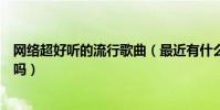 網絡超好聽的流行歌曲(最近有什么流行的好聽的網絡歌曲嗎)