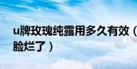 u牌玫瑰純露用多久有效(u牌玫瑰純露用了臉爛了)
